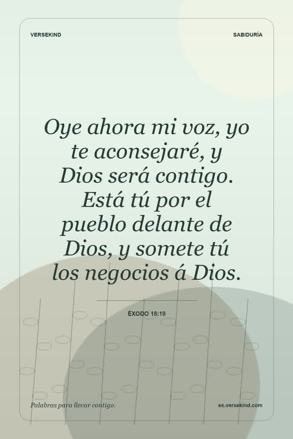 Oye ahora mi voz, yo te aconsejaré, y Dios será contigo. Está tú por el pueblo delante de Dios, y somete tú los negocios á Dios. — Éxodo 18:19
