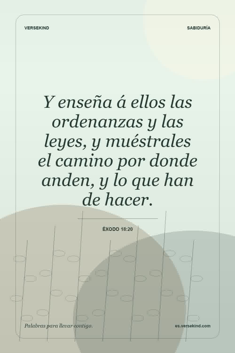 Y enseña á ellos las ordenanzas y las leyes, y muéstrales el camino por donde anden, y lo que han de hacer. — Éxodo 18:20