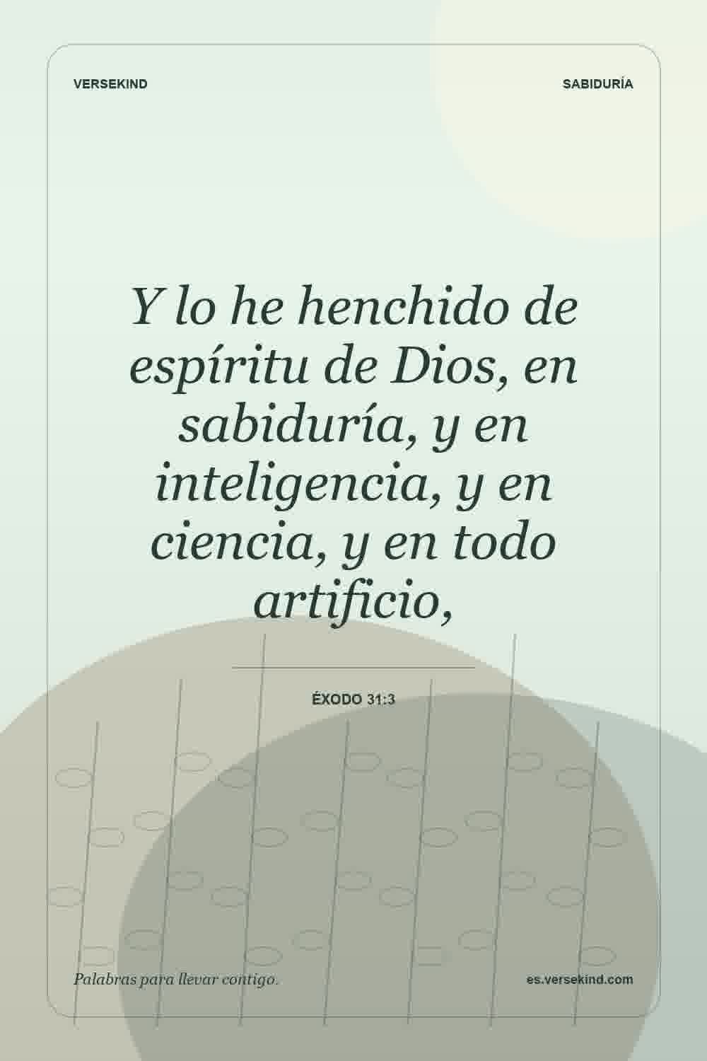 Y lo he henchido de espíritu de Dios, en sabiduría, y en inteligencia, y en ciencia, y en todo artificio, — Éxodo 31:3