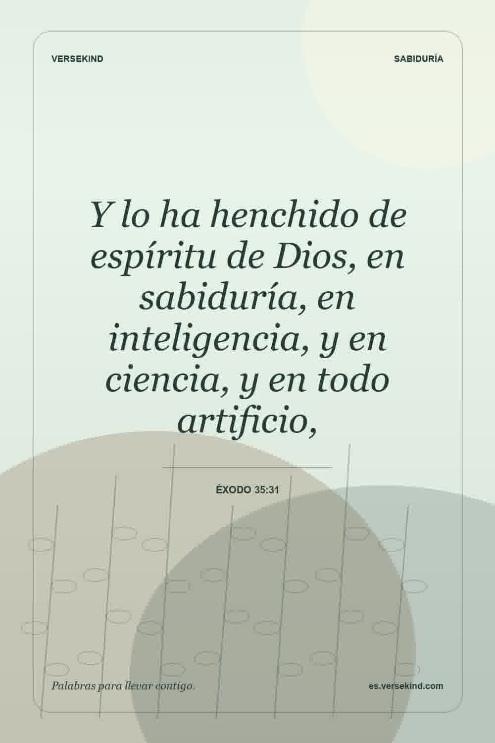 Y lo ha henchido de espíritu de Dios, en sabiduría, en inteligencia, y en ciencia, y en todo artificio, — Éxodo 35:31