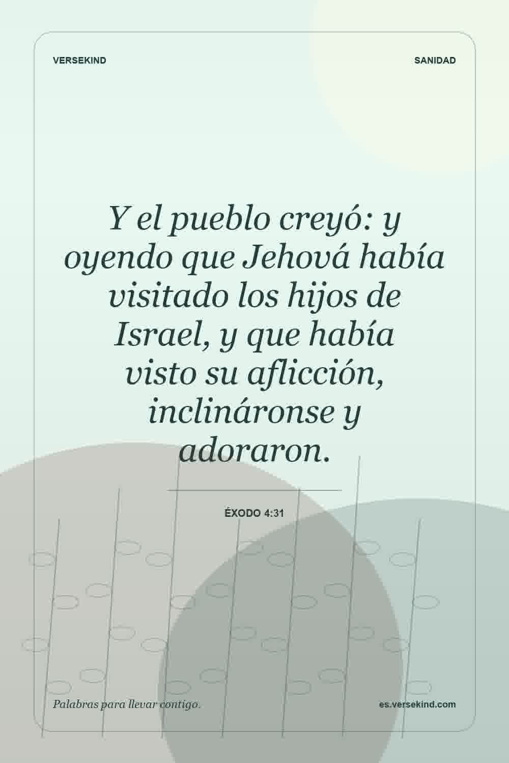 Y el pueblo creyó: y oyendo que Jehová había visitado los hijos de Israel, y que había visto su aflicción, inclináronse y adoraron. — Éxodo 4:31