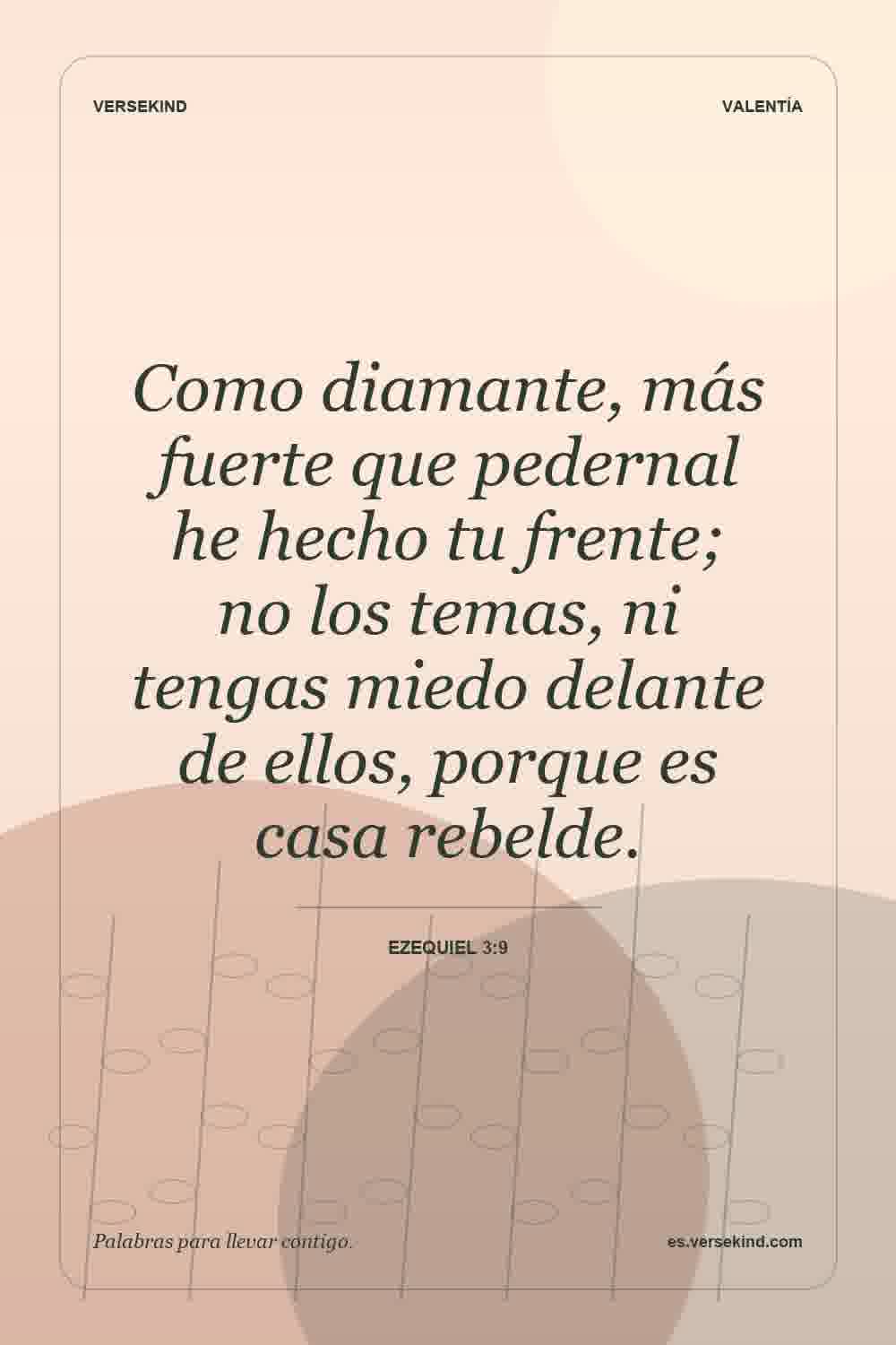 Como diamante, más fuerte que pedernal he hecho tu frente; no los temas, ni tengas miedo delante de ellos, porque es casa rebelde. — Ezequiel 3:9