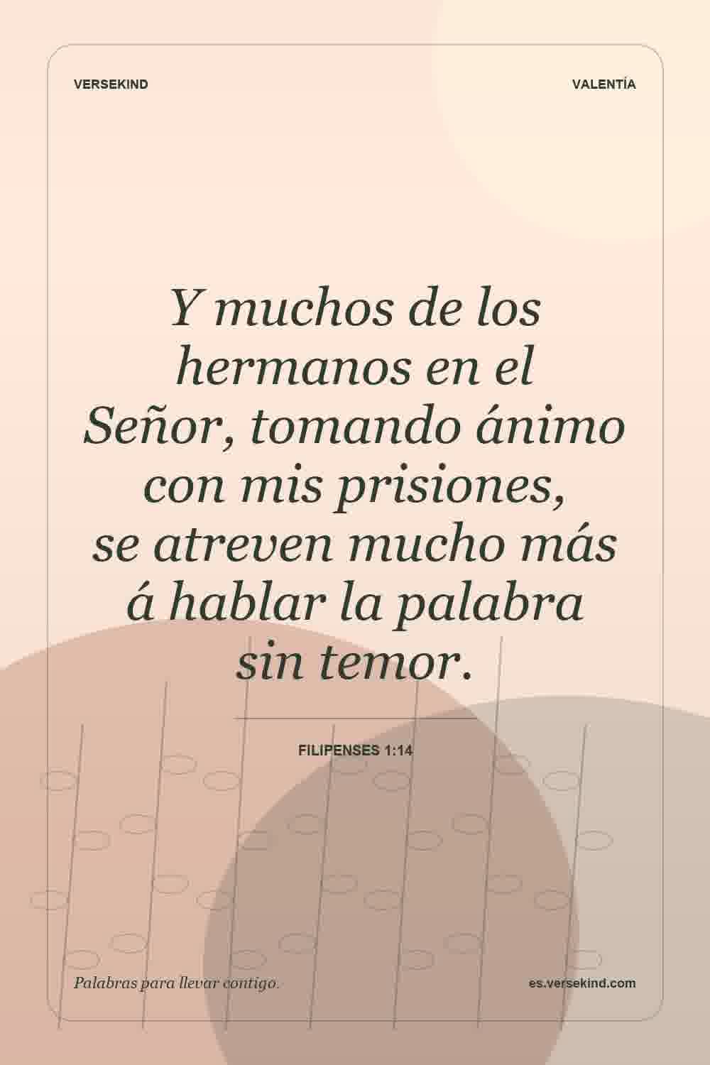 Y muchos de los hermanos en el Señor, tomando ánimo con mis prisiones, se atreven mucho más á hablar la palabra sin temor. — Filipenses 1:14