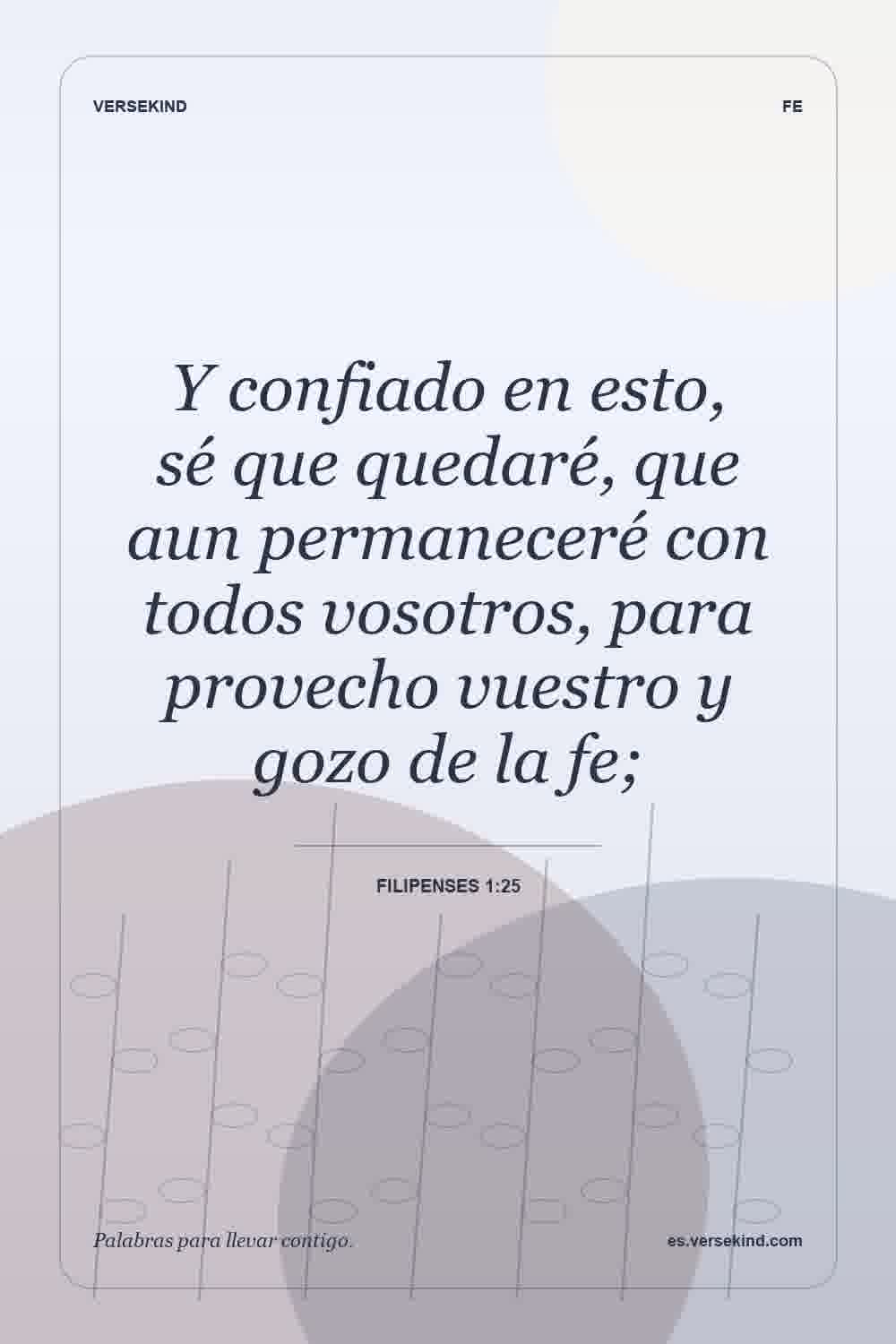 Y confiado en esto, sé que quedaré, que aun permaneceré con todos vosotros, para provecho vuestro y gozo de la fe; — Filipenses 1:25