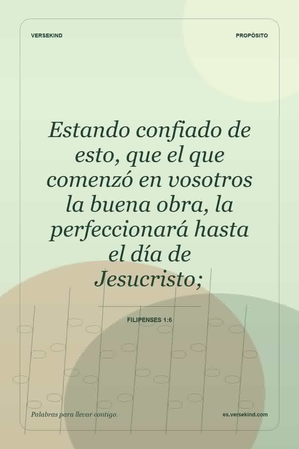 Estando confiado de esto, que el que comenzó en vosotros la buena obra, la perfeccionará hasta el día de Jesucristo; — Filipenses 1:6