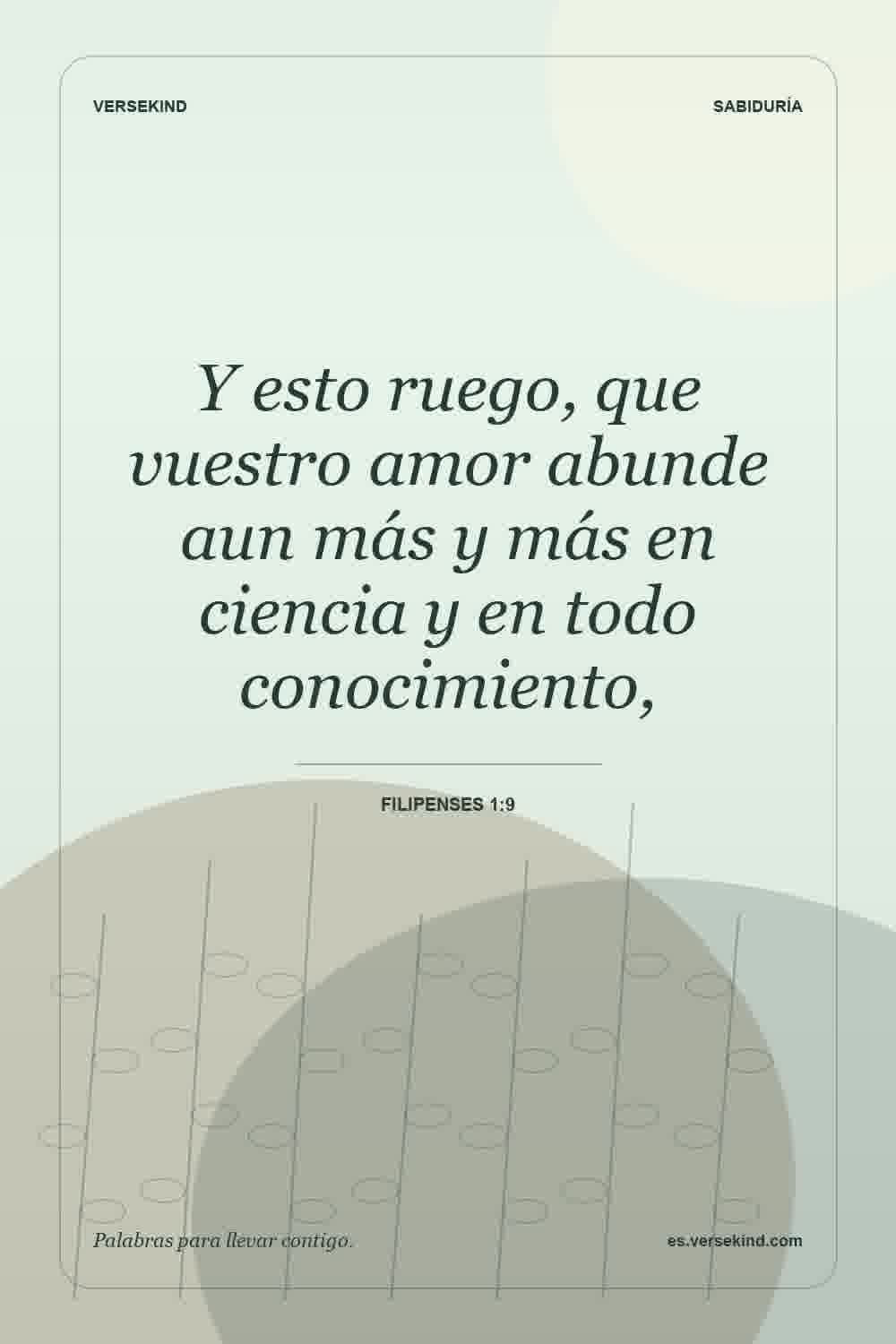 Y esto ruego, que vuestro amor abunde aun más y más en ciencia y en todo conocimiento, — Filipenses 1:9