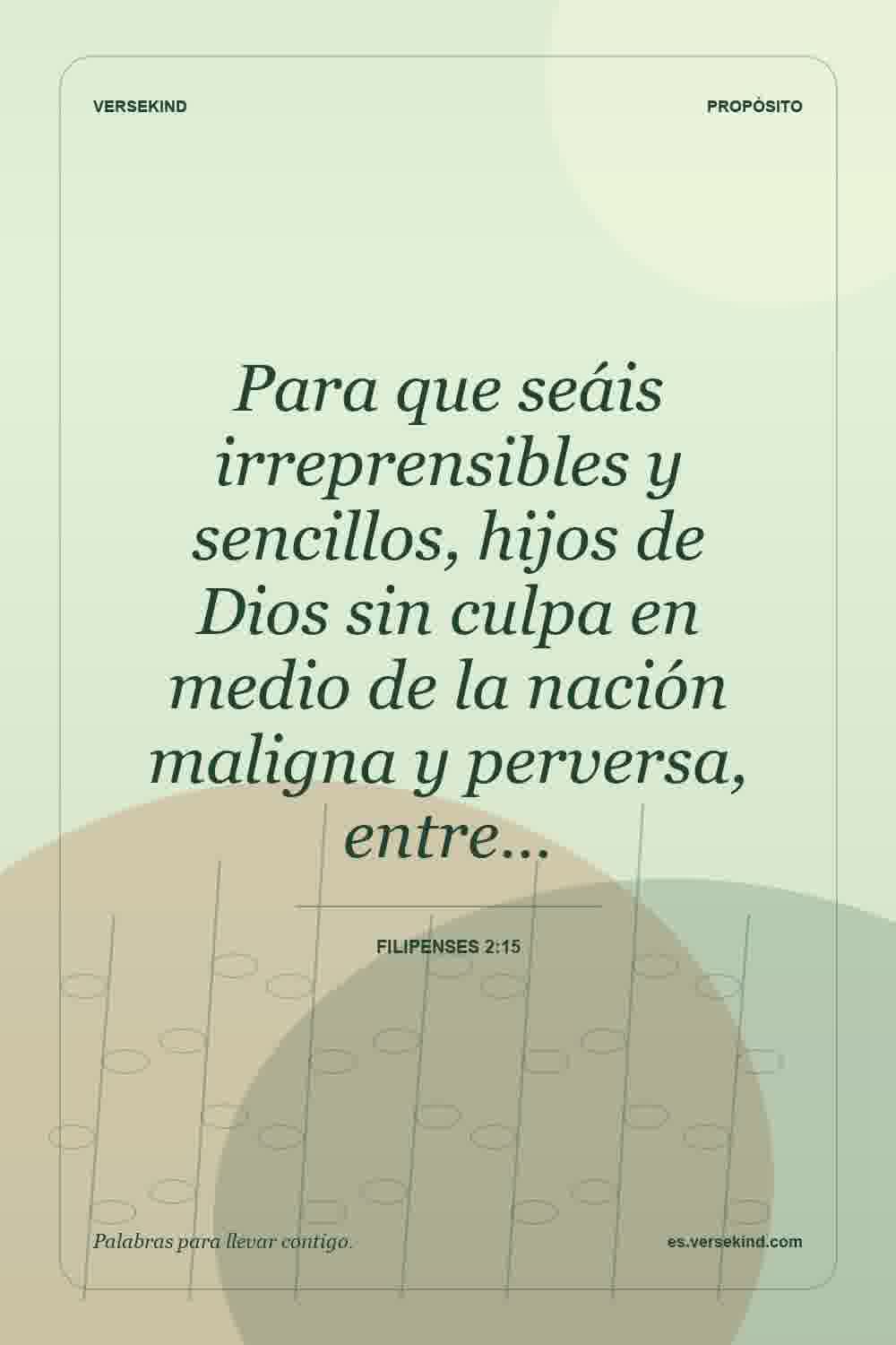 Para que seáis irreprensibles y sencillos, hijos de Dios sin culpa en medio de la nación maligna y perversa, entre… — Filipenses 2:15