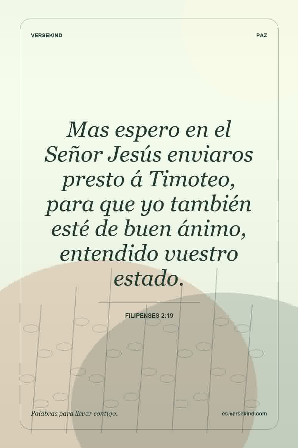 Mas espero en el Señor Jesús enviaros presto á Timoteo, para que yo también esté de buen ánimo, entendido vuestro estado. — Filipenses 2:19