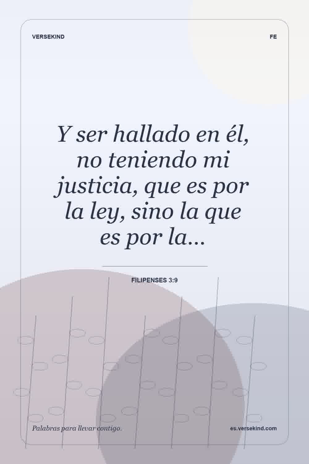 Y ser hallado en él, no teniendo mi justicia, que es por la ley, sino la que es por la… — Filipenses 3:9