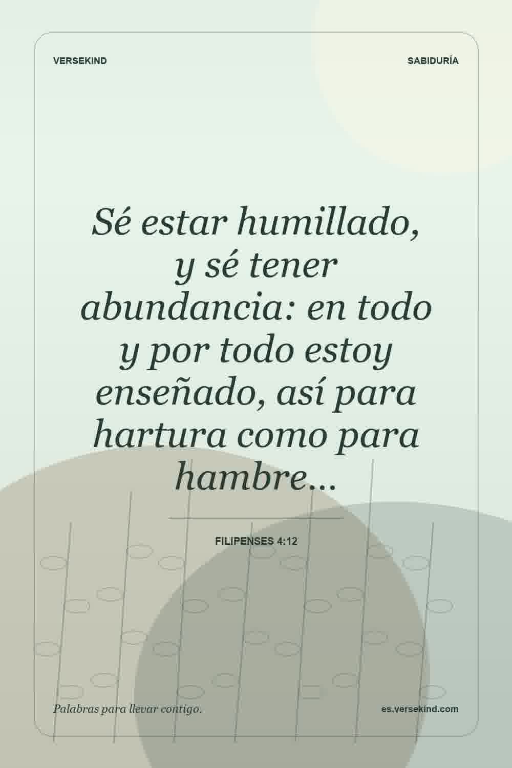Sé estar humillado, y sé tener abundancia: en todo y por todo estoy enseñado, así para hartura como para hambre… — Filipenses 4:12