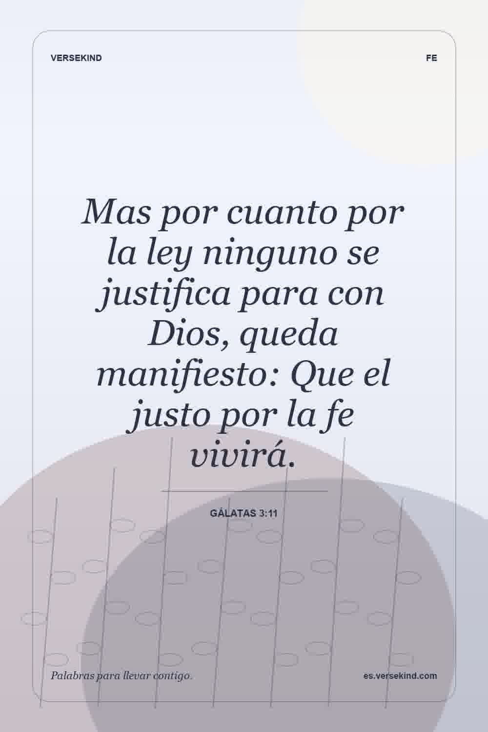 Mas por cuanto por la ley ninguno se justifica para con Dios, queda manifiesto: Que el justo por la fe vivirá. — Gálatas 3:11
