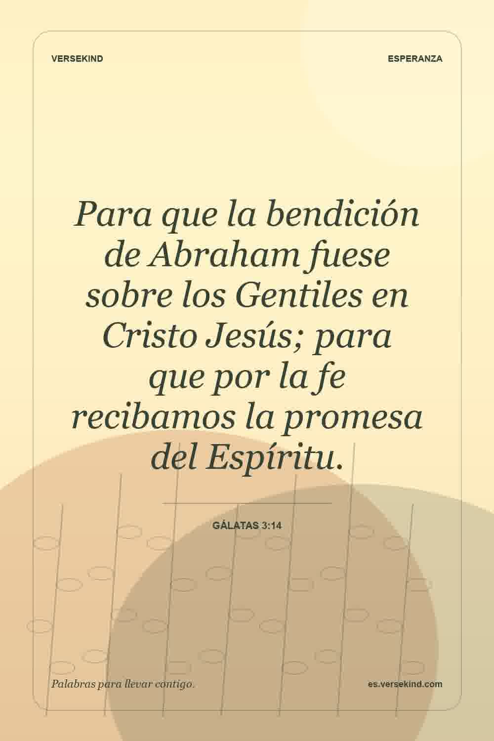 Para que la bendición de Abraham fuese sobre los Gentiles en Cristo Jesús; para que por la fe recibamos la promesa del Espíritu. — Gálatas 3:14