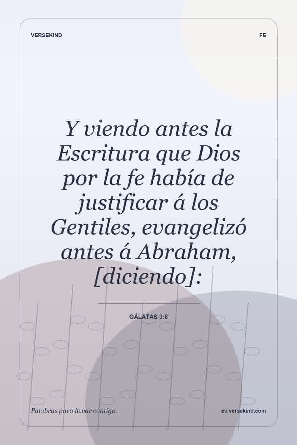 Y viendo antes la Escritura que Dios por la fe había de justificar á los Gentiles, evangelizó antes á Abraham, [diciendo]: — Gálatas 3:8
