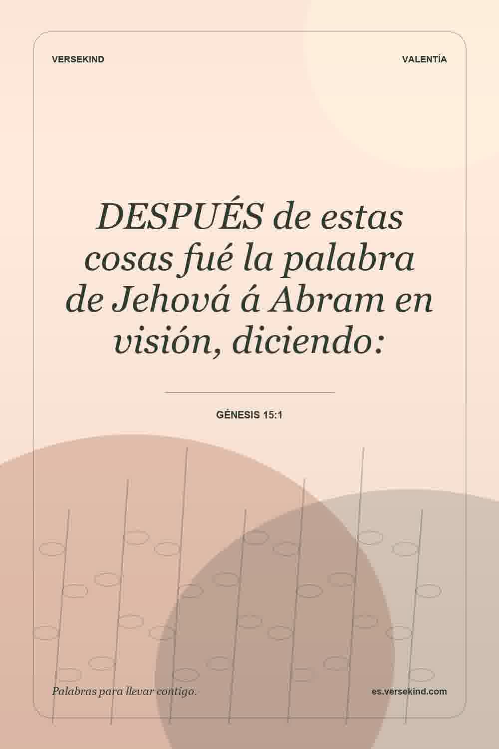DESPUÉS de estas cosas fué la palabra de Jehová á Abram en visión, diciendo: — Génesis 15:1