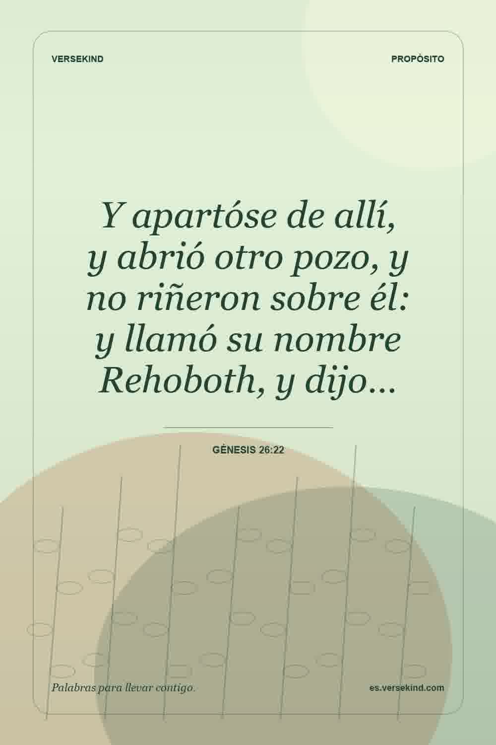 Y apartóse de allí, y abrió otro pozo, y no riñeron sobre él: y llamó su nombre Rehoboth, y dijo… — Génesis 26:22