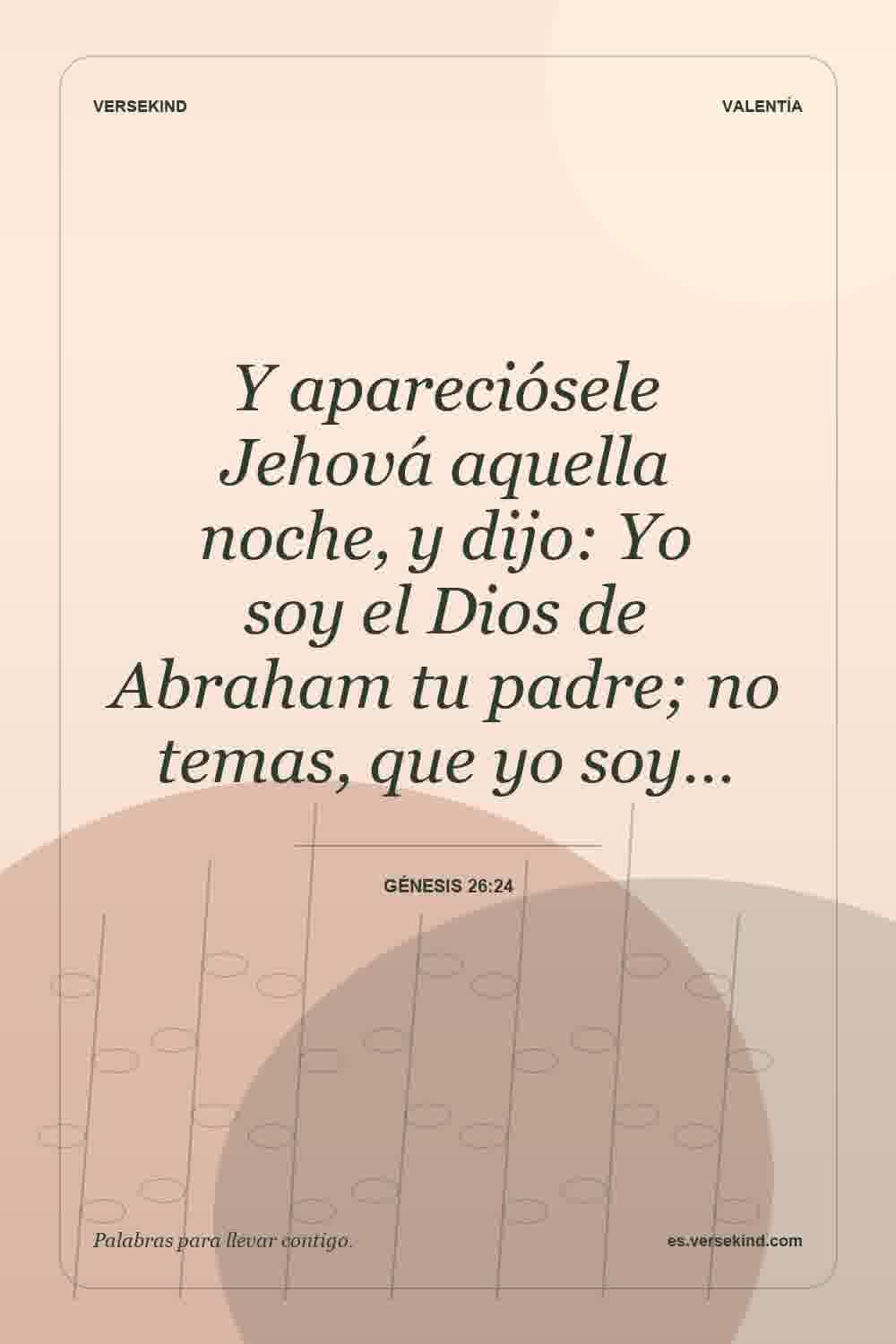 Y apareciósele Jehová aquella noche, y dijo: Yo soy el Dios de Abraham tu padre; no temas, que yo soy… — Génesis 26:24