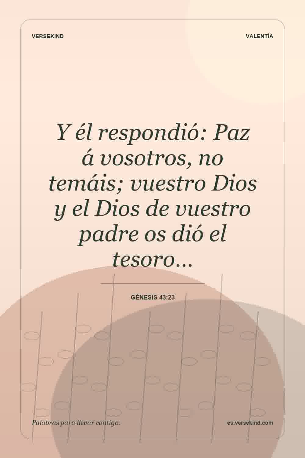Y él respondió: Paz á vosotros, no temáis; vuestro Dios y el Dios de vuestro padre os dió el tesoro… — Génesis 43:23