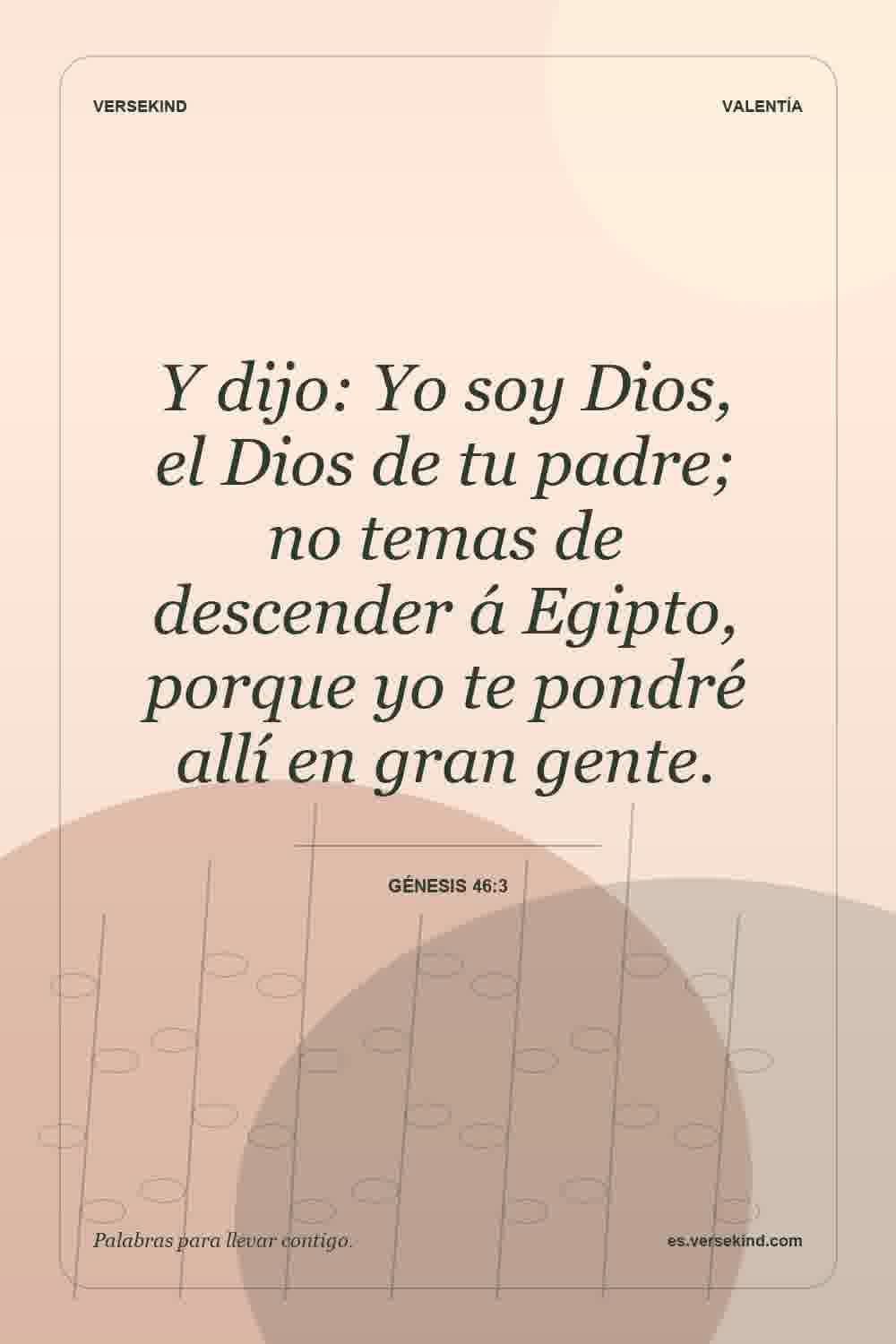 Y dijo: Yo soy Dios, el Dios de tu padre; no temas de descender á Egipto, porque yo te pondré allí en gran gente. — Génesis 46:3