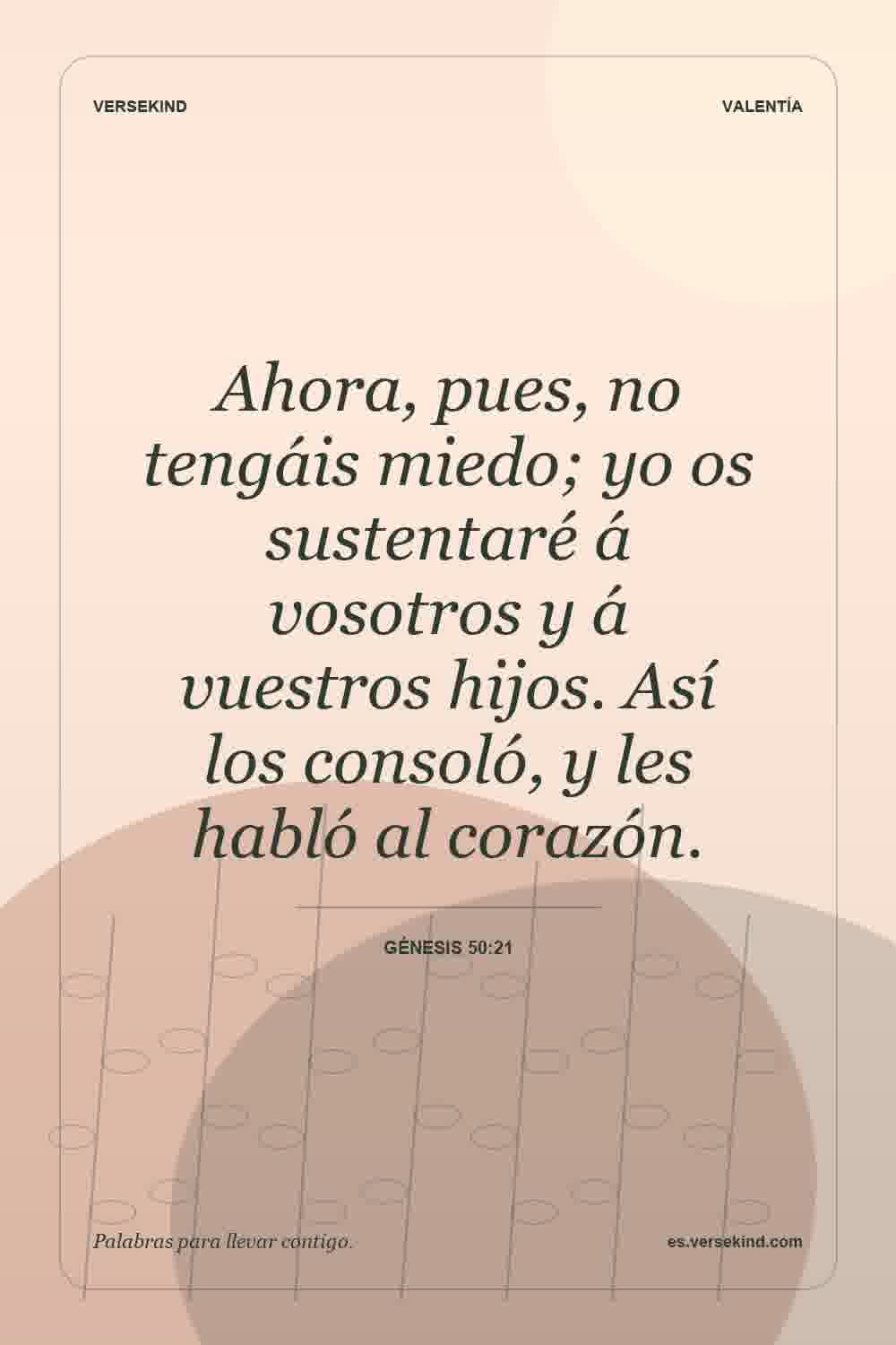 Ahora, pues, no tengáis miedo; yo os sustentaré á vosotros y á vuestros hijos. Así los consoló, y les habló al corazón. — Génesis 50:21