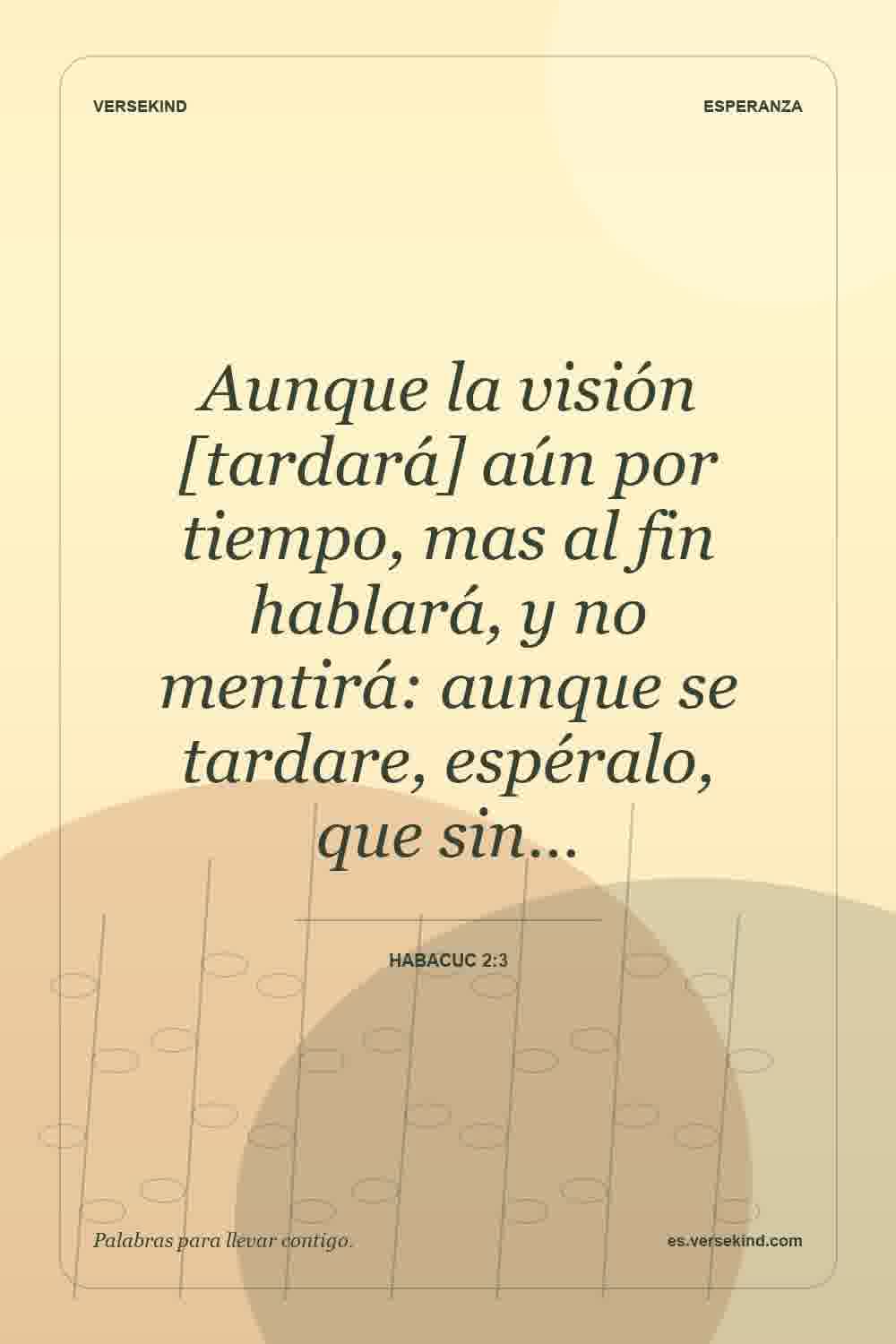 Aunque la visión [tardará] aún por tiempo, mas al fin hablará, y no mentirá: aunque se tardare, espéralo, que sin… — Habacuc 2:3