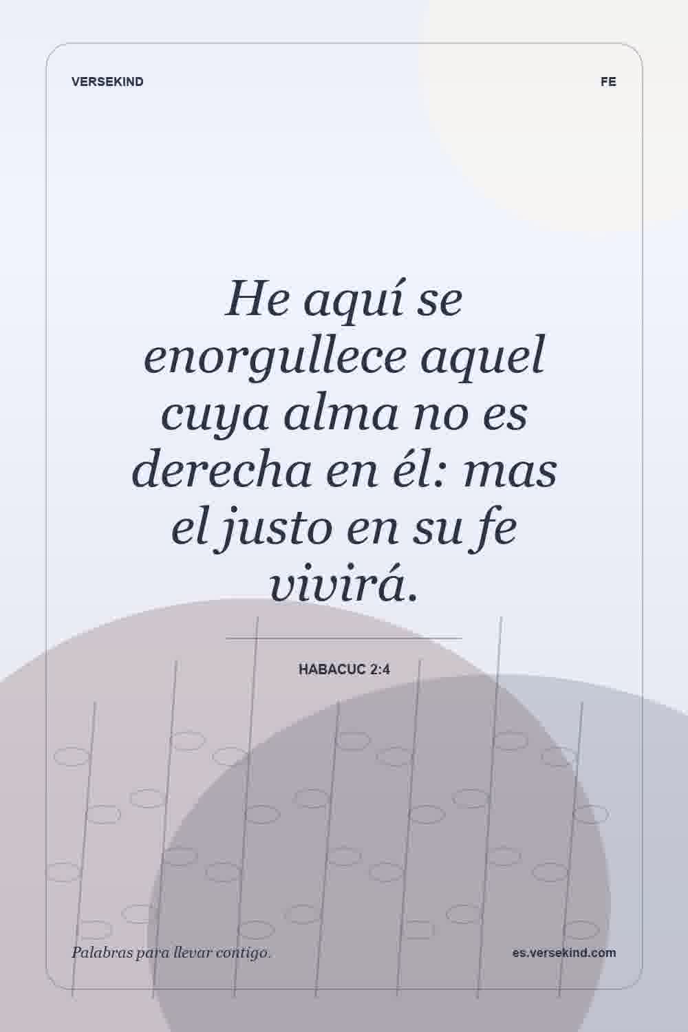 He aquí se enorgullece aquel cuya alma no es derecha en él: mas el justo en su fe vivirá. — Habacuc 2:4