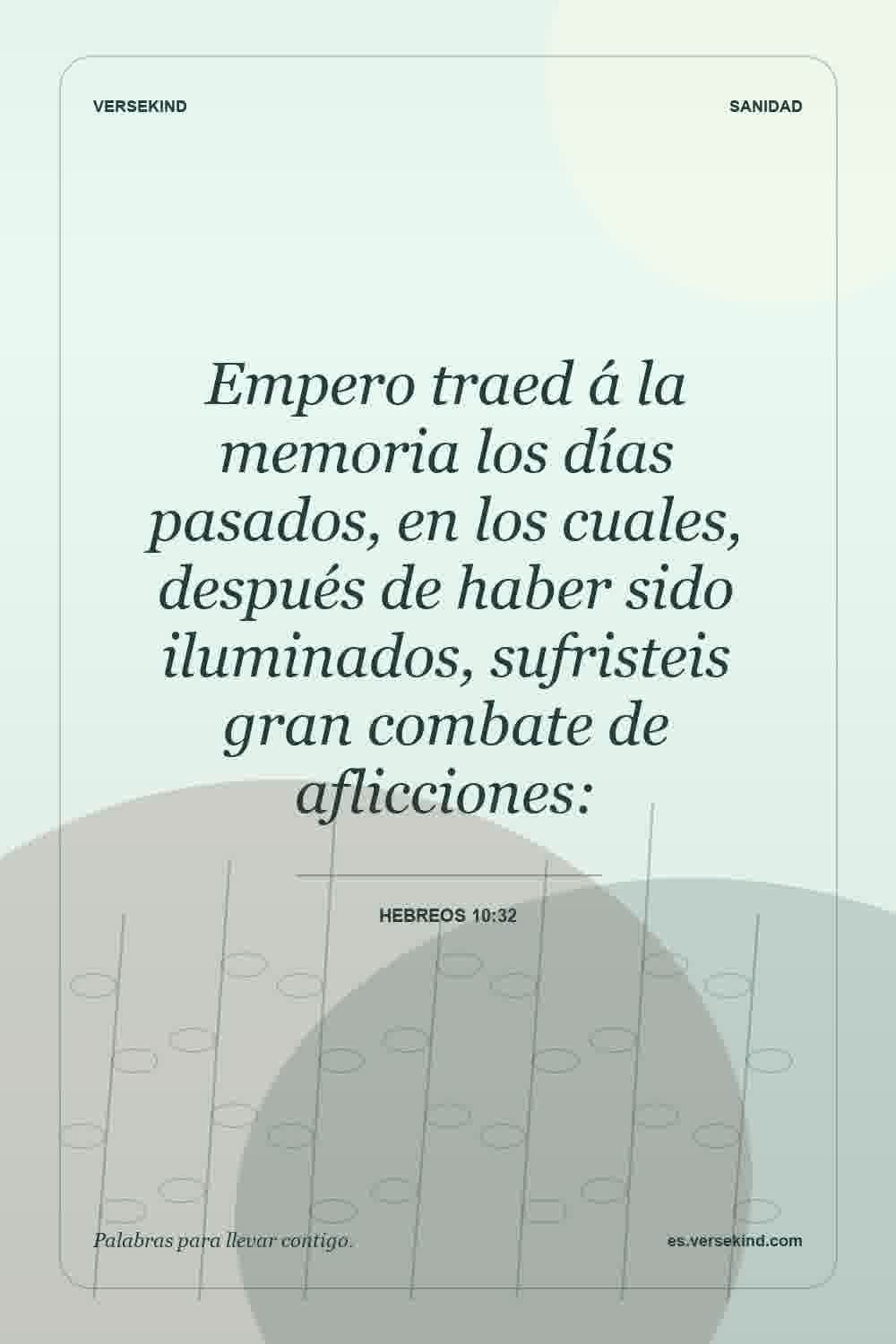 Empero traed á la memoria los días pasados, en los cuales, después de haber sido iluminados, sufristeis gran combate de aflicciones: — Hebreos 10:32