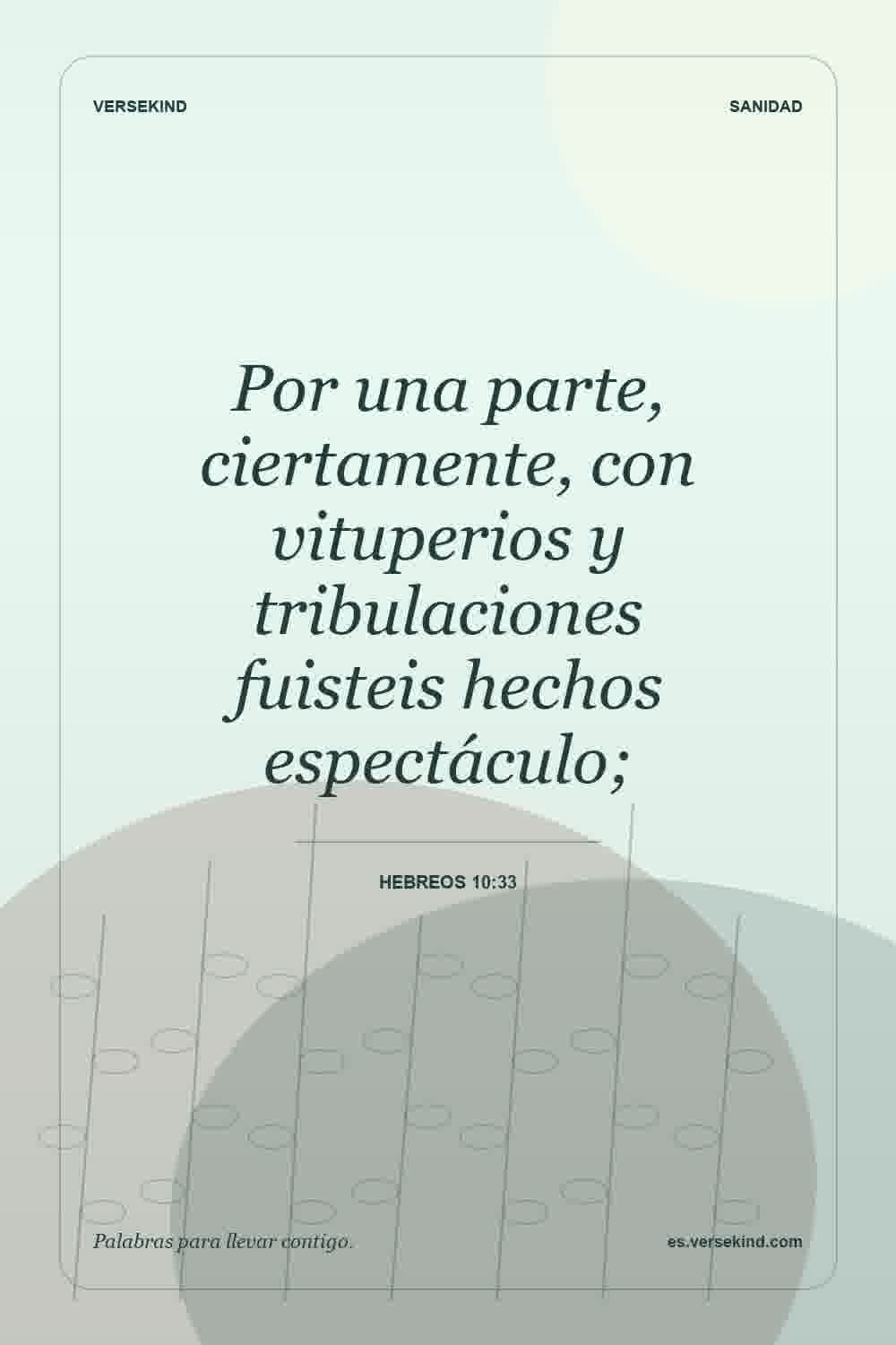Por una parte, ciertamente, con vituperios y tribulaciones fuisteis hechos espectáculo; — Hebreos 10:33