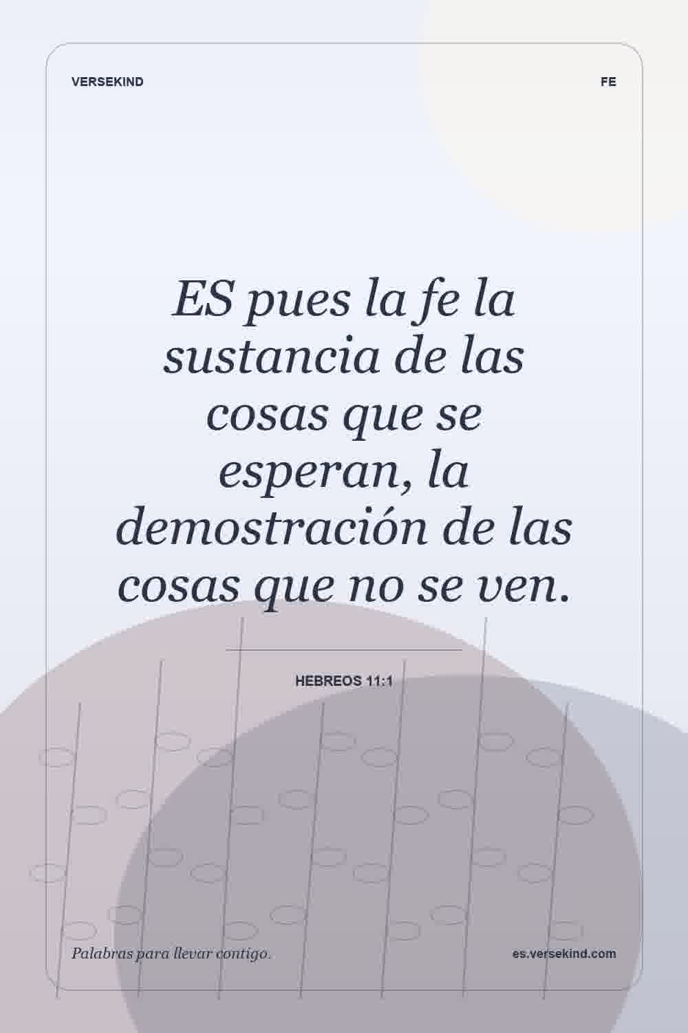 ES pues la fe la sustancia de las cosas que se esperan, la demostración de las cosas que no se ven. — Hebreos 11:1