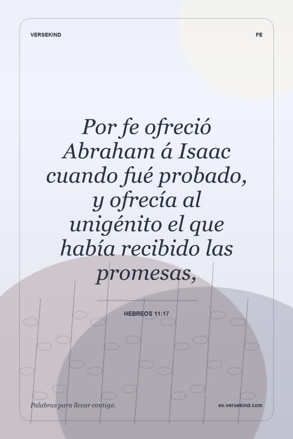Por fe ofreció Abraham á Isaac cuando fué probado, y ofrecía al unigénito el que había recibido las promesas, — Hebreos 11:17