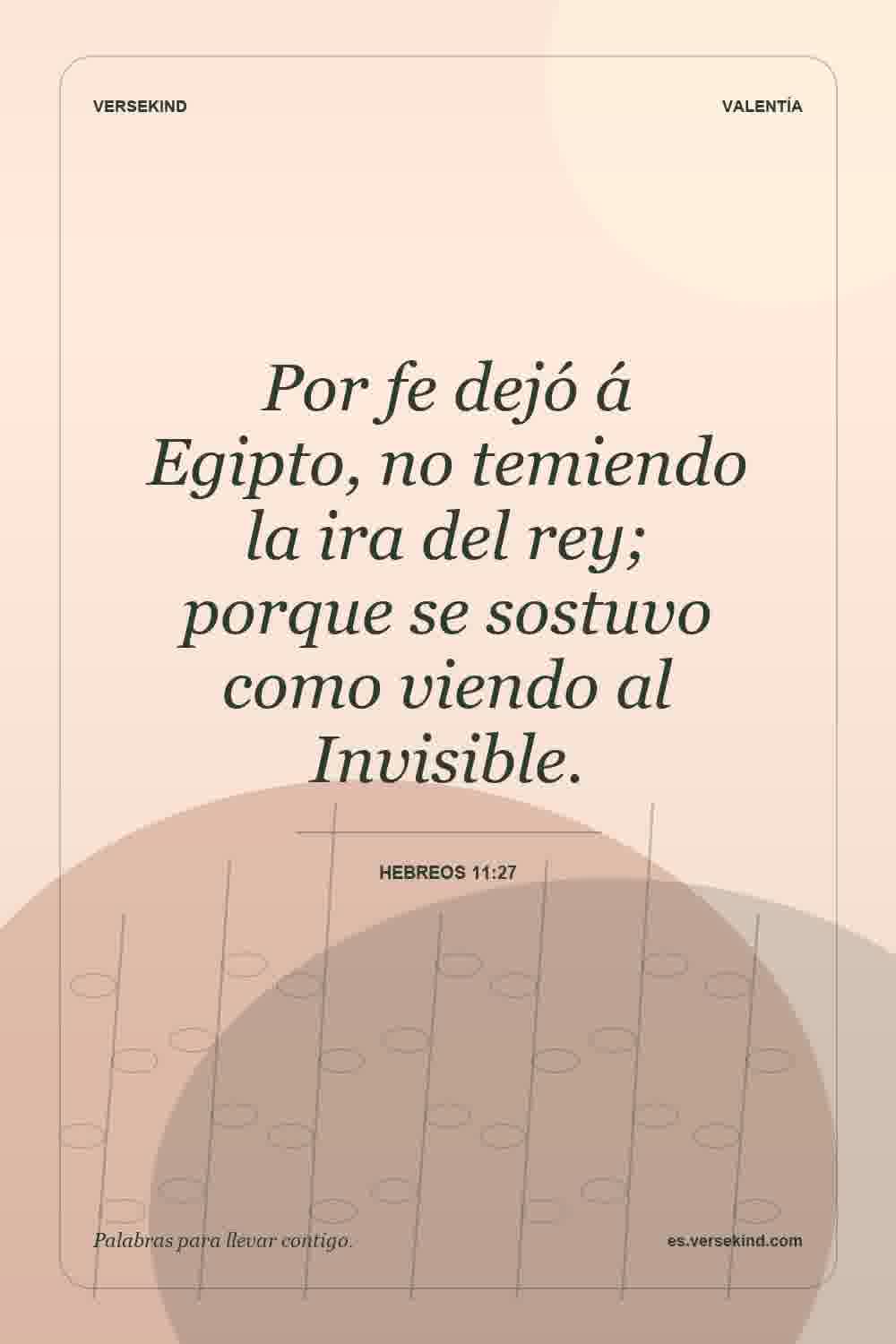 Por fe dejó á Egipto, no temiendo la ira del rey; porque se sostuvo como viendo al Invisible. — Hebreos 11:27