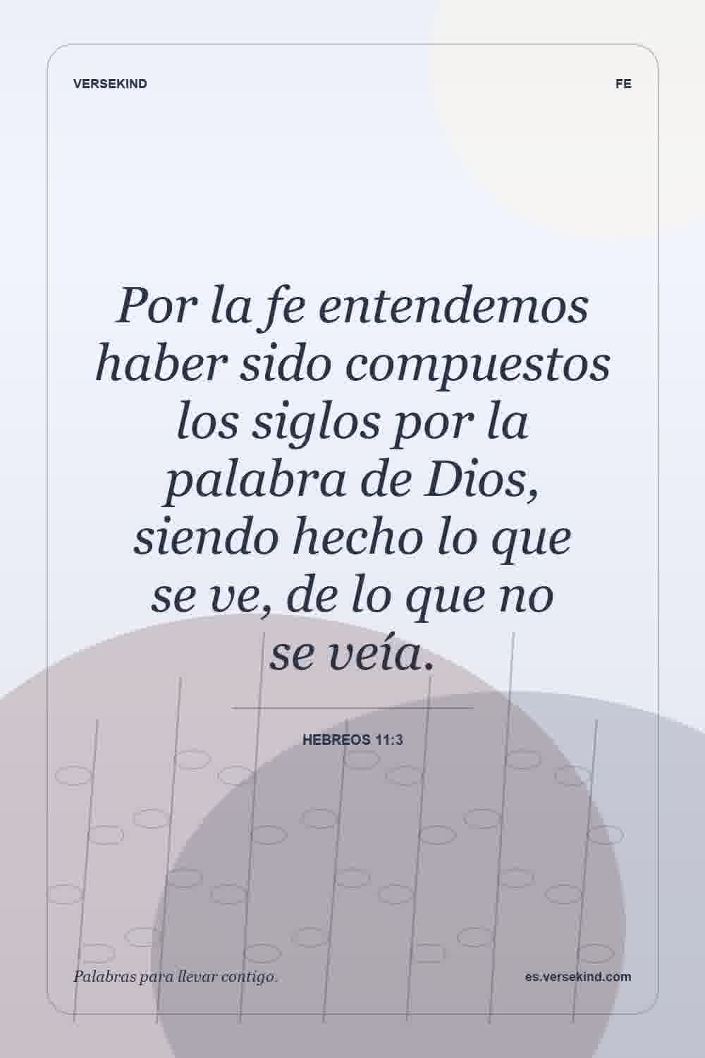 Por la fe entendemos haber sido compuestos los siglos por la palabra de Dios, siendo hecho lo que se ve, de lo que no se veía. — Hebreos 11:3