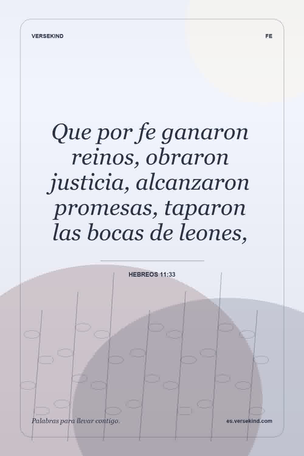 Que por fe ganaron reinos, obraron justicia, alcanzaron promesas, taparon las bocas de leones, — Hebreos 11:33