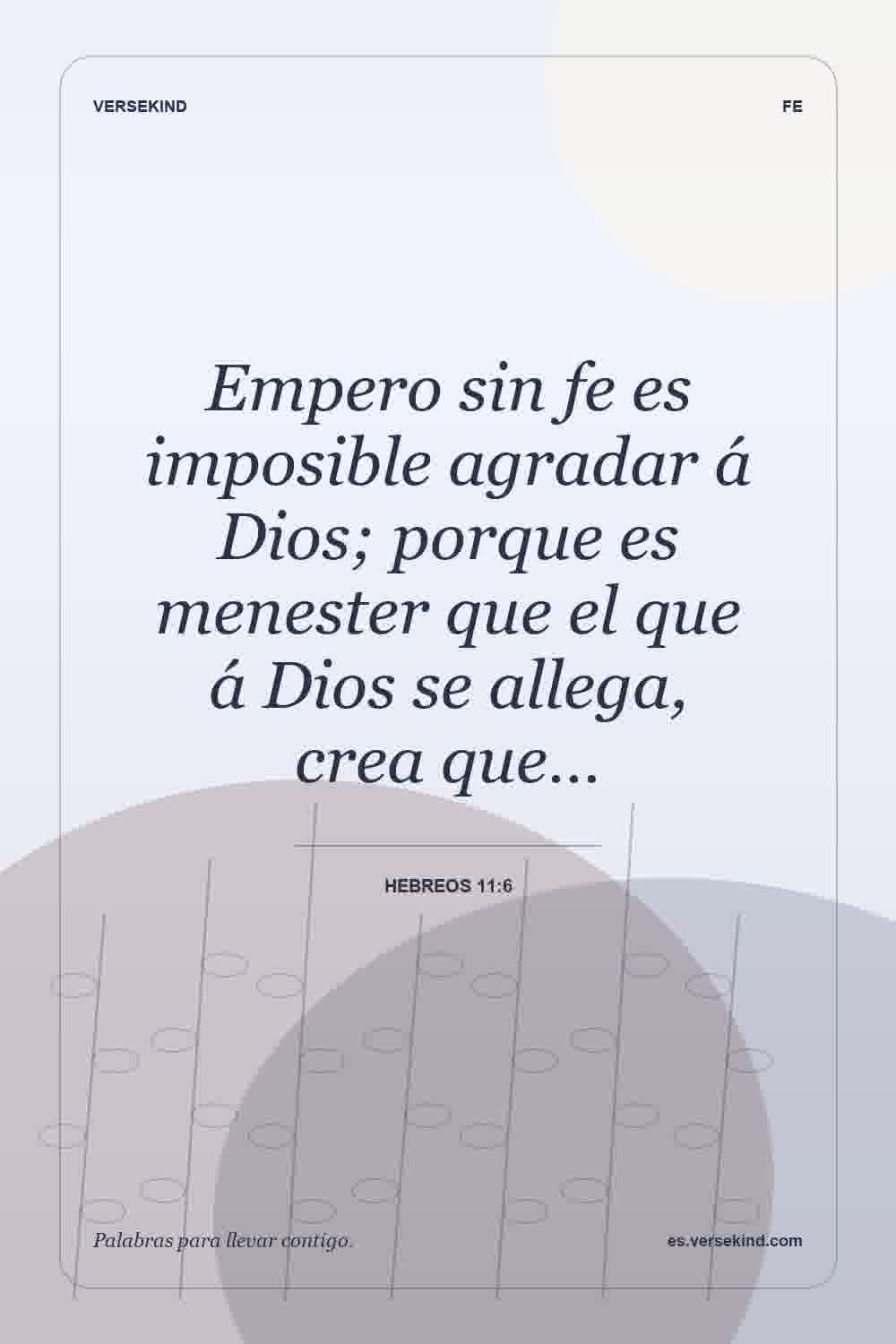 Empero sin fe es imposible agradar á Dios; porque es menester que el que á Dios se allega, crea que… — Hebreos 11:6
