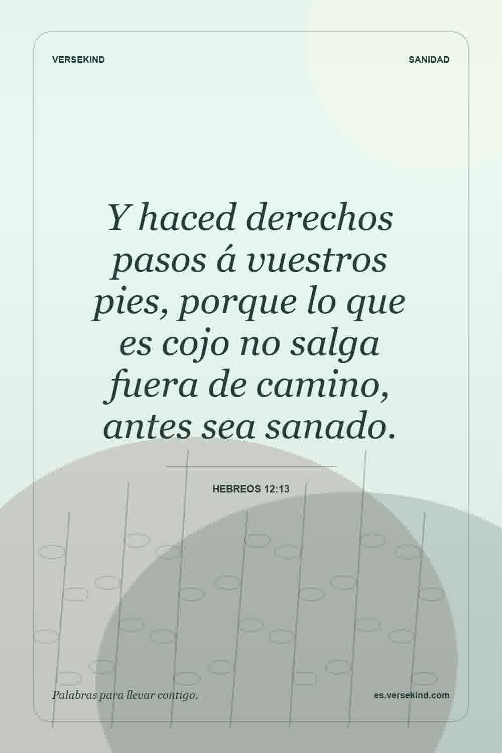 Y haced derechos pasos á vuestros pies, porque lo que es cojo no salga fuera de camino, antes sea sanado. — Hebreos 12:13