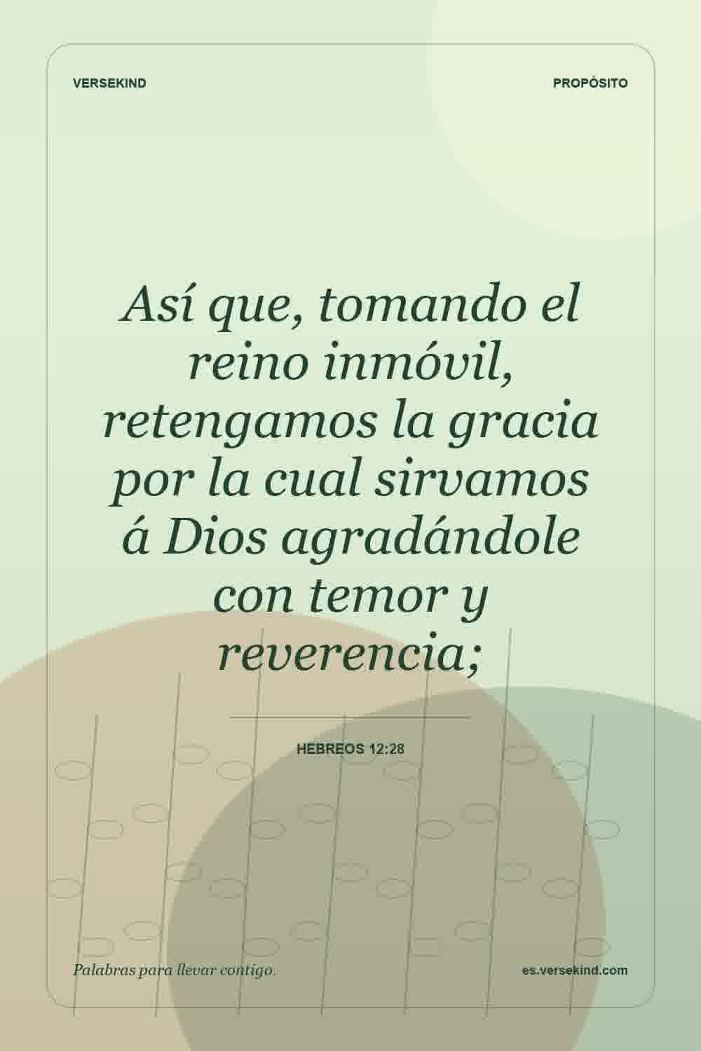 Así que, tomando el reino inmóvil, retengamos la gracia por la cual sirvamos á Dios agradándole con temor y reverencia; — Hebreos 12:28