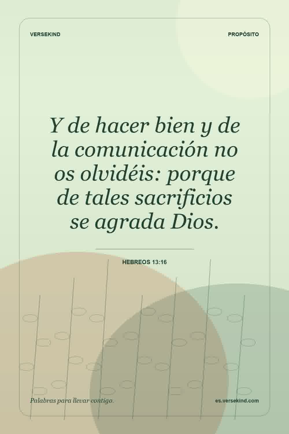 Y de hacer bien y de la comunicación no os olvidéis: porque de tales sacrificios se agrada Dios. — Hebreos 13:16