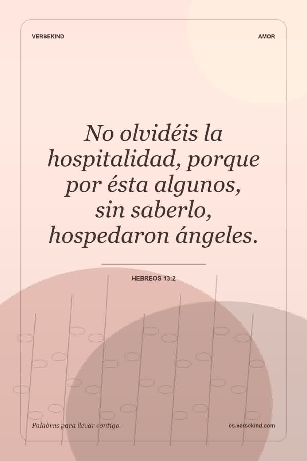 No olvidéis la hospitalidad, porque por ésta algunos, sin saberlo, hospedaron ángeles. — Hebreos 13:2