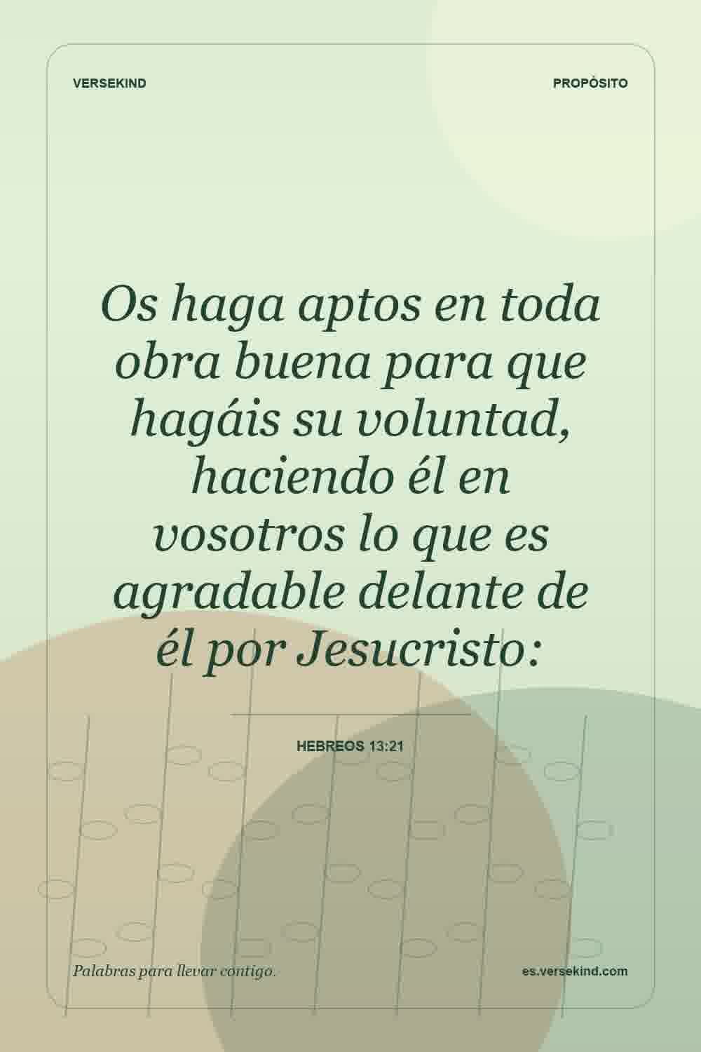 Os haga aptos en toda obra buena para que hagáis su voluntad, haciendo él en vosotros lo que es agradable delante de él por Jesucristo: — Hebreos 13:21