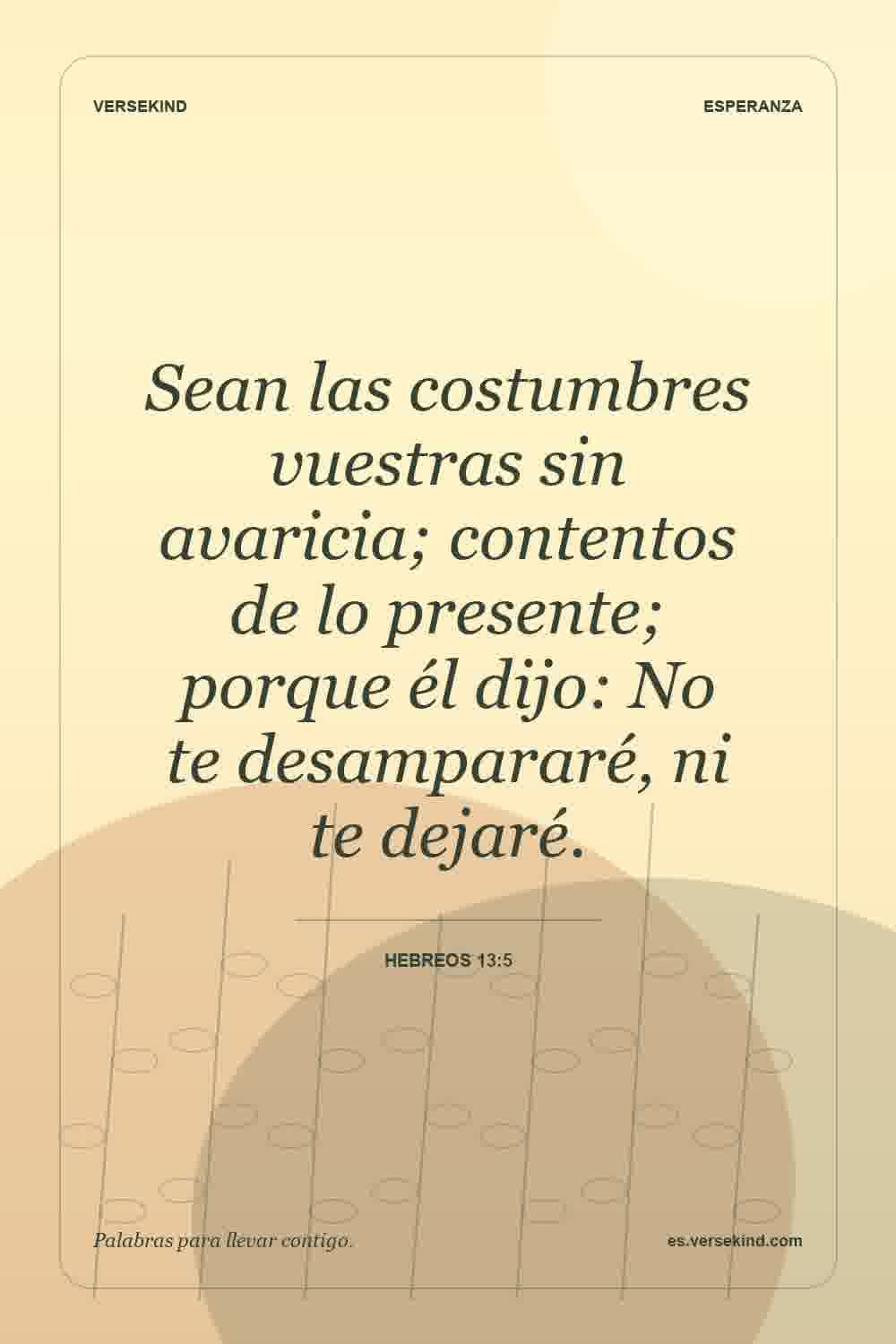 Sean las costumbres vuestras sin avaricia; contentos de lo presente; porque él dijo: No te desampararé, ni te dejaré. — Hebreos 13:5
