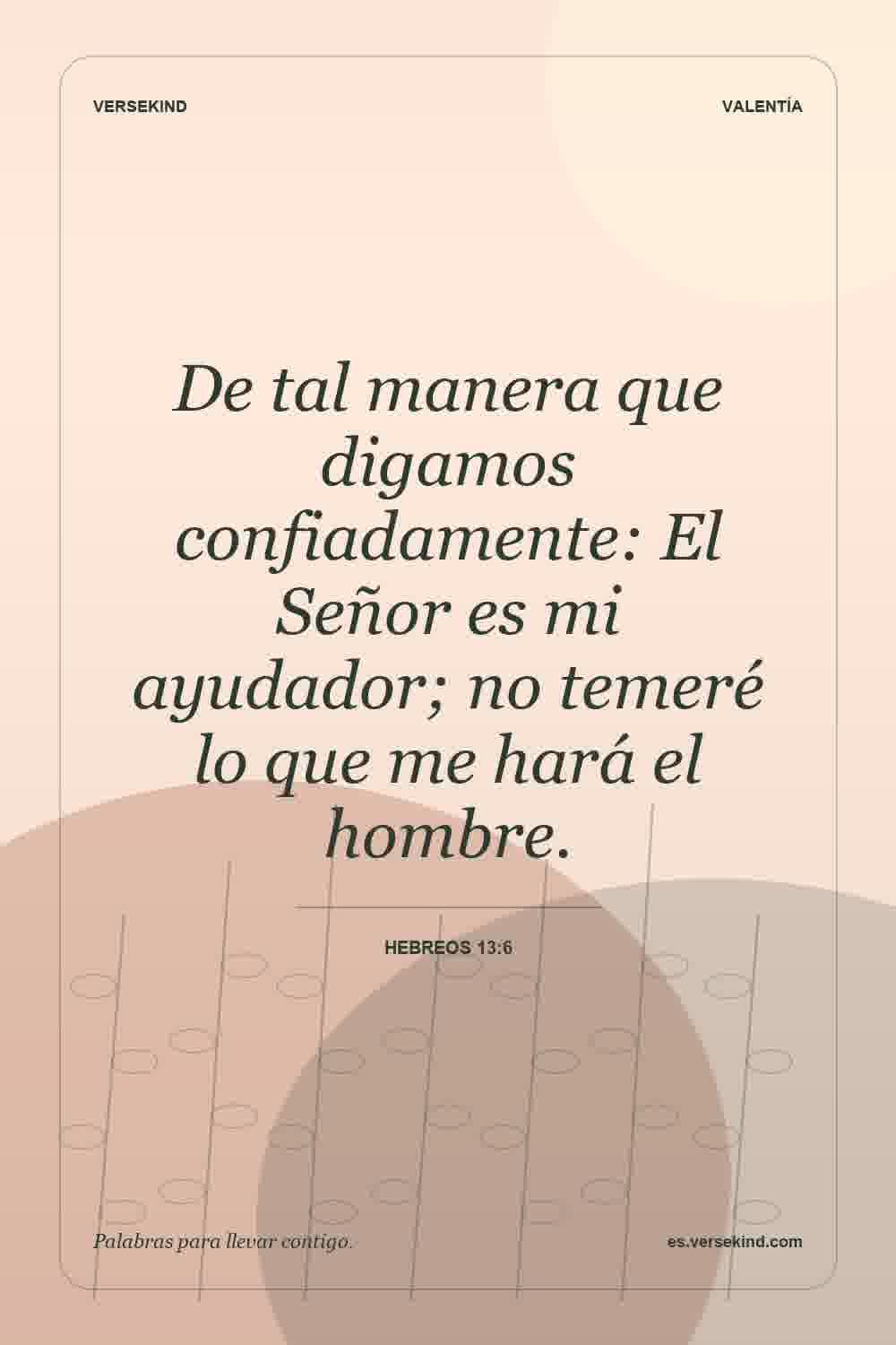 De tal manera que digamos confiadamente: El Señor es mi ayudador; no temeré lo que me hará el hombre. — Hebreos 13:6