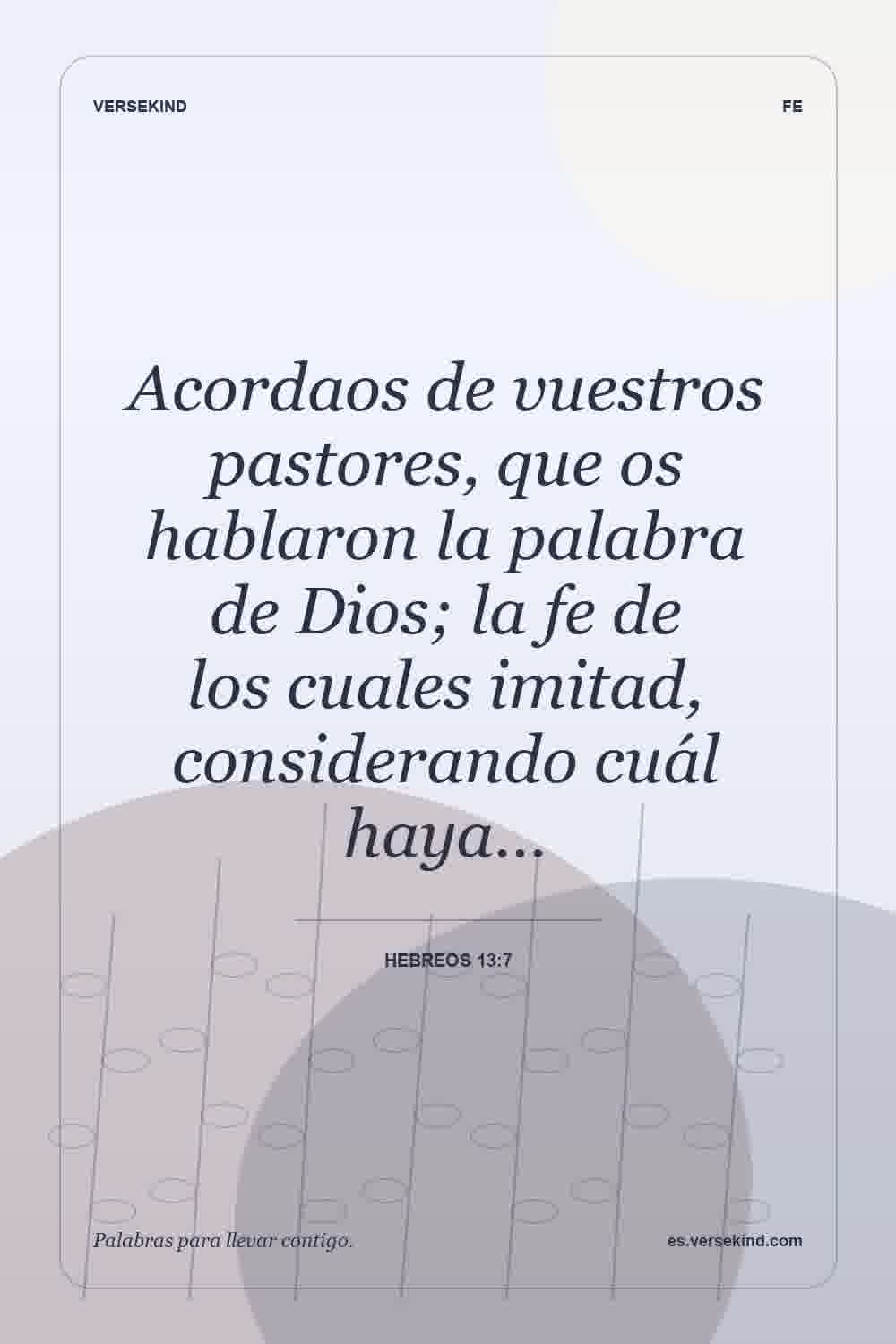 Acordaos de vuestros pastores, que os hablaron la palabra de Dios; la fe de los cuales imitad, considerando cuál haya… — Hebreos 13:7