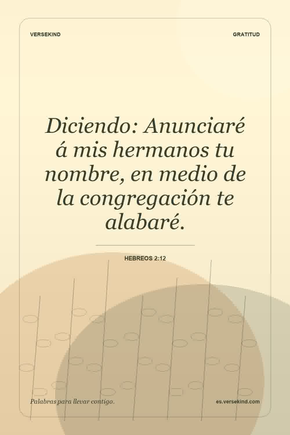 Diciendo: Anunciaré á mis hermanos tu nombre, en medio de la congregación te alabaré. — Hebreos 2:12