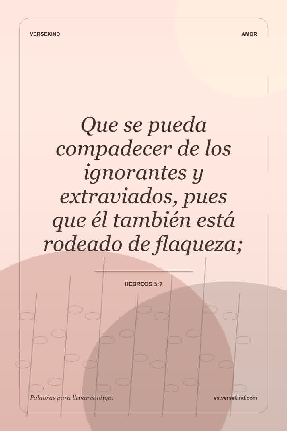 Que se pueda compadecer de los ignorantes y extraviados, pues que él también está rodeado de flaqueza; — Hebreos 5:2