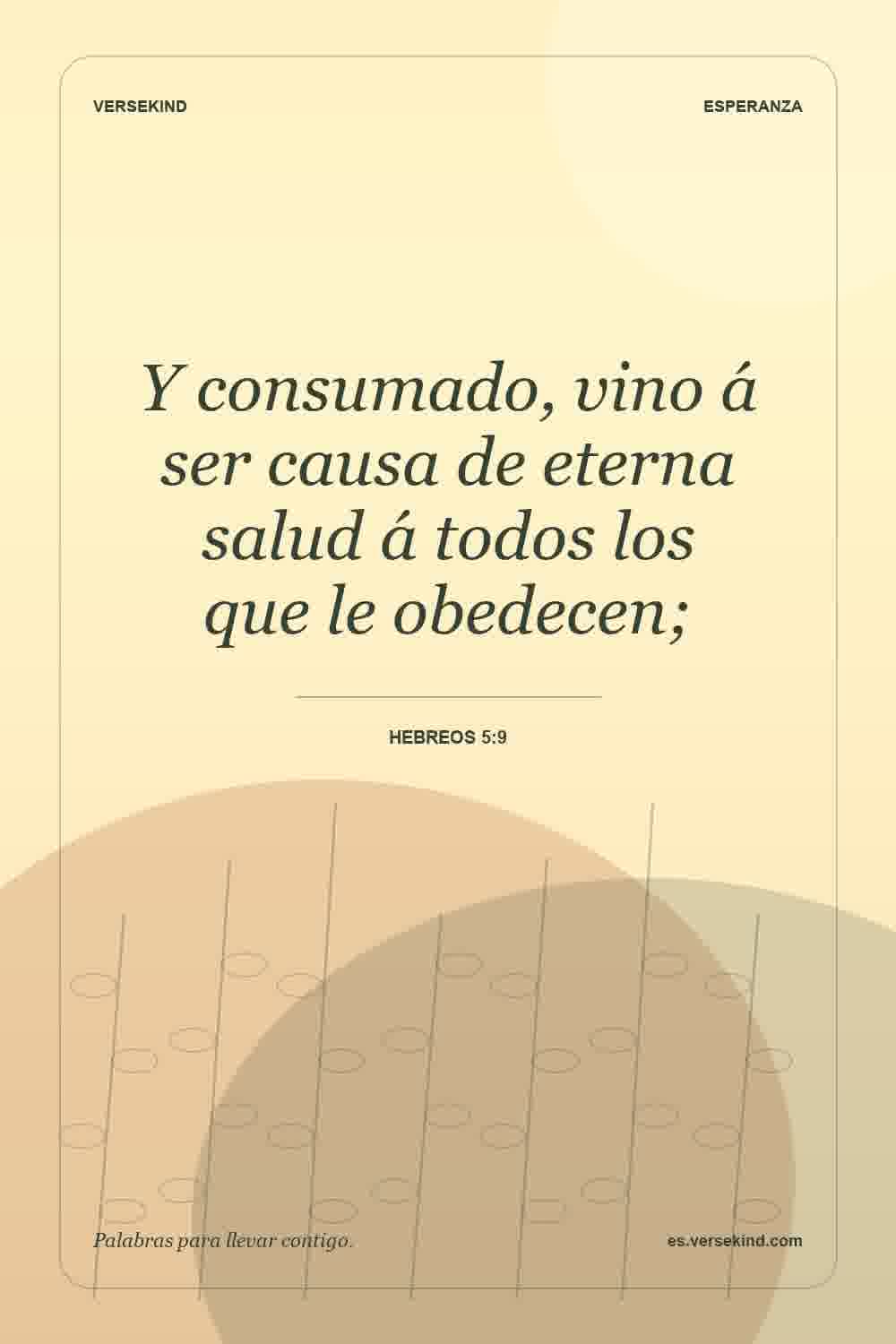 Y consumado, vino á ser causa de eterna salud á todos los que le obedecen; — Hebreos 5:9