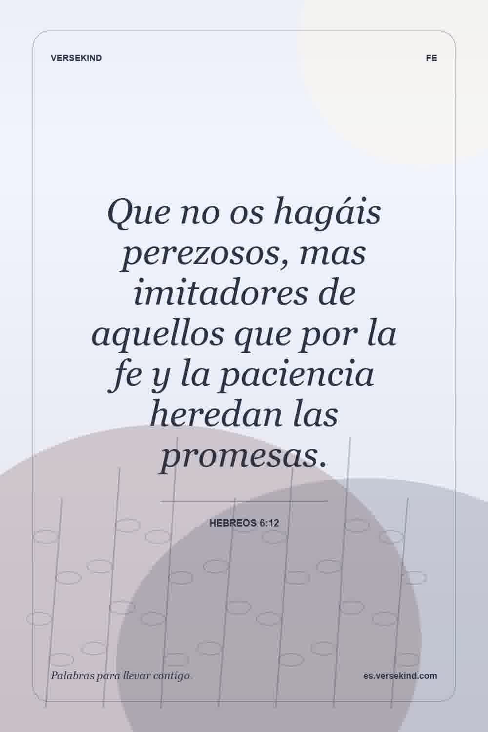 Que no os hagáis perezosos, mas imitadores de aquellos que por la fe y la paciencia heredan las promesas. — Hebreos 6:12