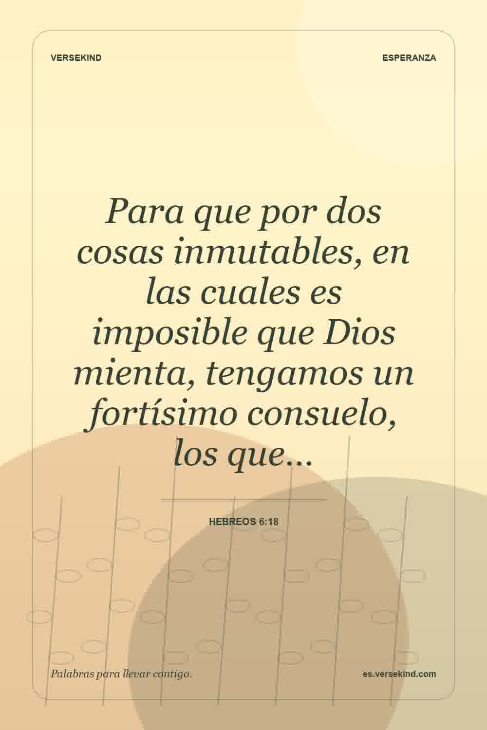 Para que por dos cosas inmutables, en las cuales es imposible que Dios mienta, tengamos un fortísimo consuelo, los que… — Hebreos 6:18
