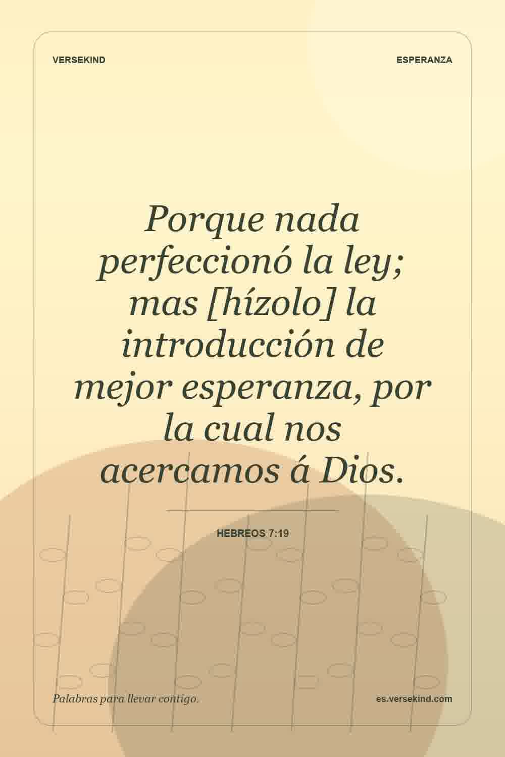 Porque nada perfeccionó la ley; mas [hízolo] la introducción de mejor esperanza, por la cual nos acercamos á Dios. — Hebreos 7:19