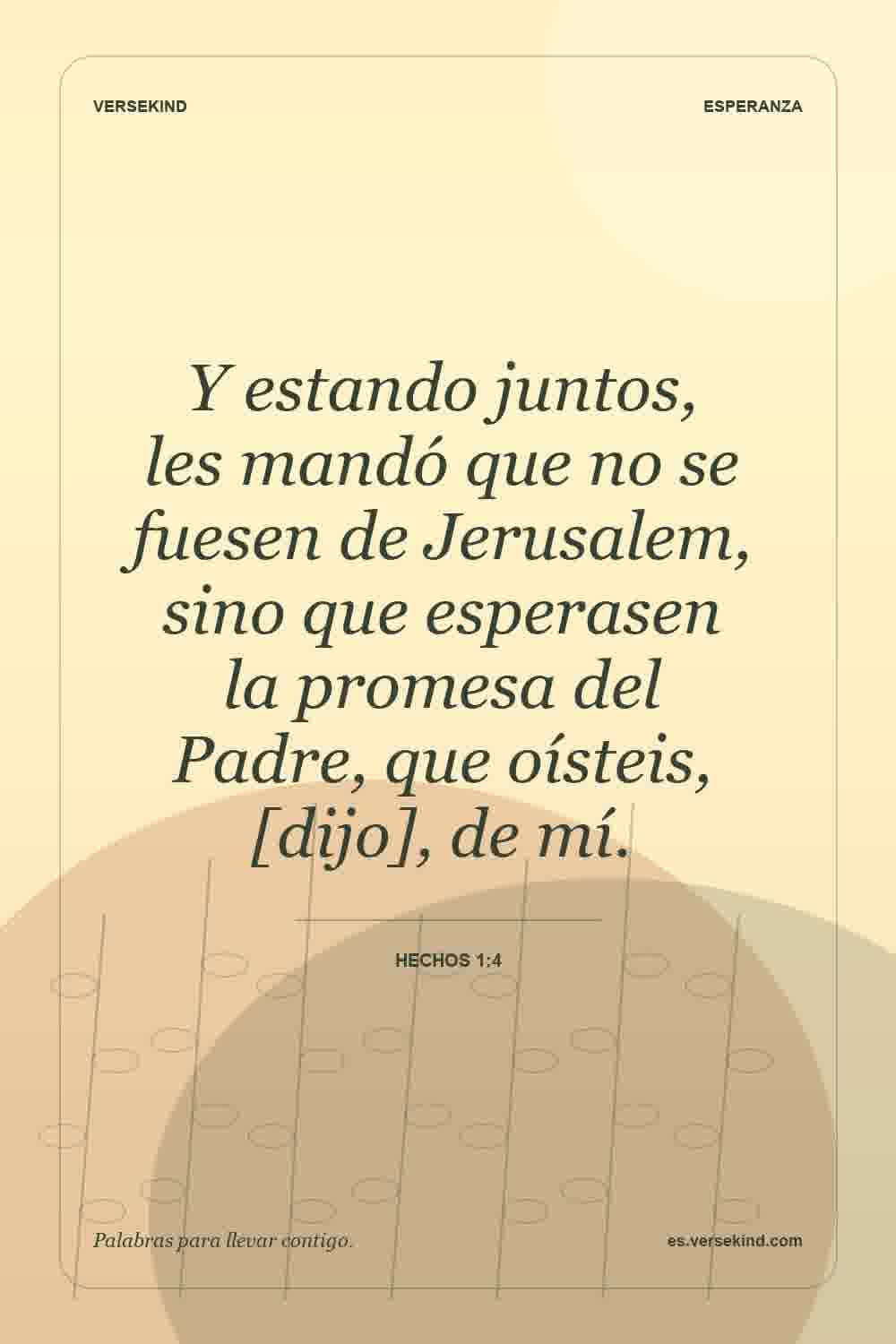Y estando juntos, les mandó que no se fuesen de Jerusalem, sino que esperasen la promesa del Padre, que oísteis, [dijo], de mí. — Hechos 1:4