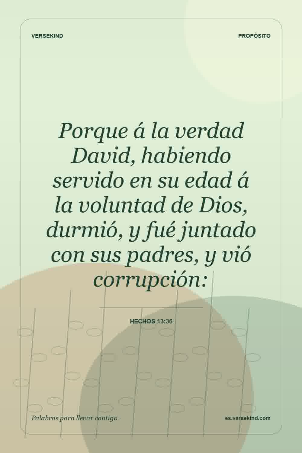 Porque á la verdad David, habiendo servido en su edad á la voluntad de Dios, durmió, y fué juntado con sus padres, y vió corrupción: — Hechos 13:36