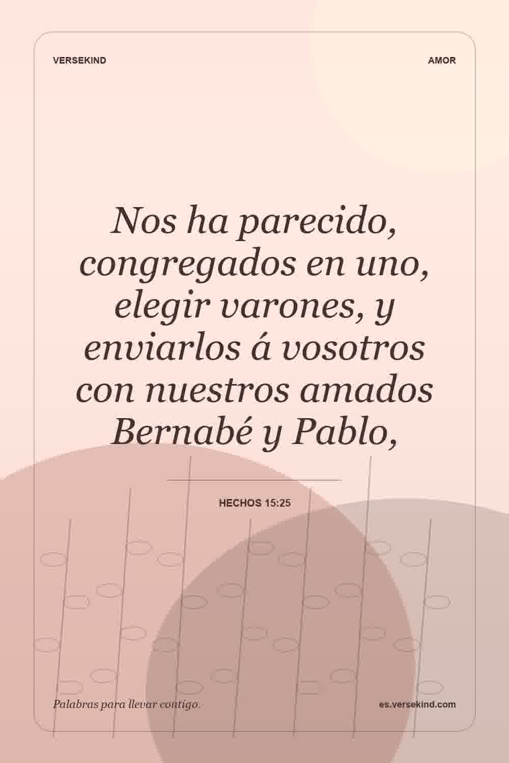 Nos ha parecido, congregados en uno, elegir varones, y enviarlos á vosotros con nuestros amados Bernabé y Pablo, — Hechos 15:25